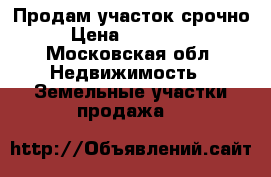 Продам участок срочно › Цена ­ 500 000 - Московская обл. Недвижимость » Земельные участки продажа   